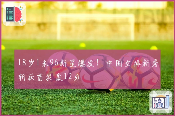 18岁1米96新星爆发！中国女排新秀斩获首发轰12分