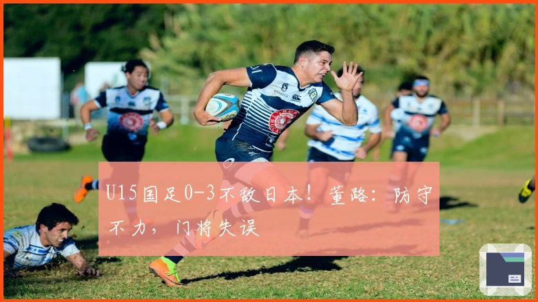 U15国足0-3不敌日本！董路：防守不力，门将失误
