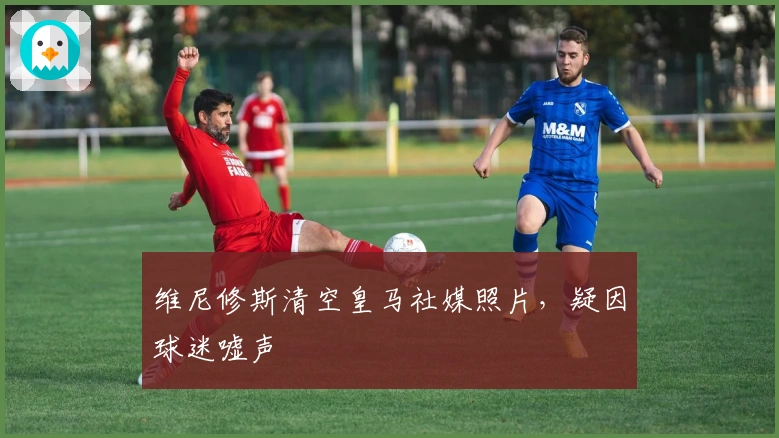 维尼修斯清空皇马社媒照片，疑因球迷嘘声