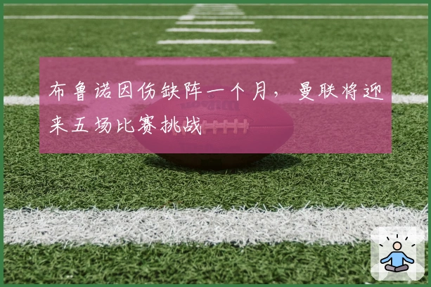 布鲁诺因伤缺阵一个月，曼联将迎来五场比赛挑战