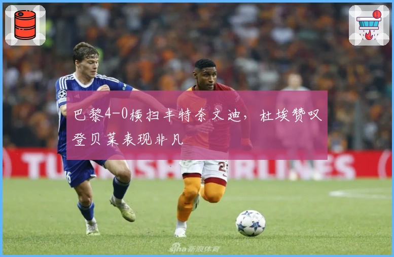 巴黎4-0横扫丰特奈文迪，杜埃赞叹登贝莱表现非凡