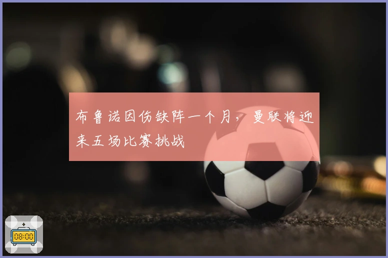 布鲁诺因伤缺阵一个月，曼联将迎来五场比赛挑战