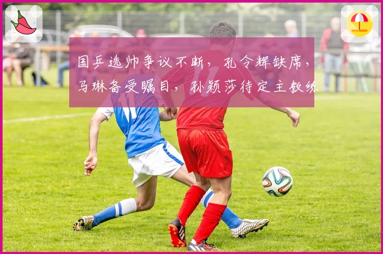 国乒选帅争议不断，孔令辉缺席，马琳备受瞩目，孙颖莎待定主教练