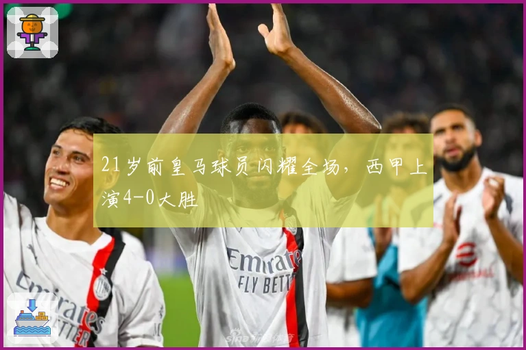 21岁前皇马球员闪耀全场，西甲上演4-0大胜